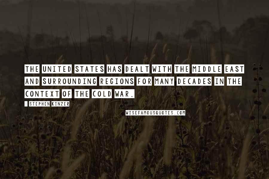 Stephen Kinzer Quotes: The United States has dealt with the Middle East and surrounding regions for many decades in the context of the Cold War.