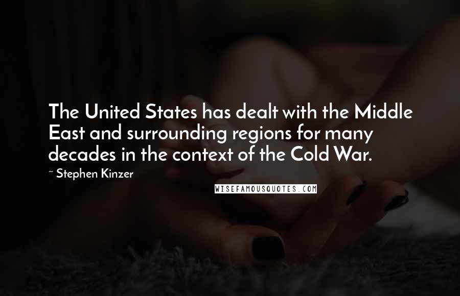 Stephen Kinzer Quotes: The United States has dealt with the Middle East and surrounding regions for many decades in the context of the Cold War.