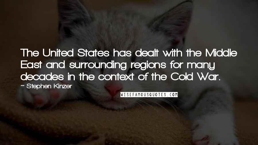 Stephen Kinzer Quotes: The United States has dealt with the Middle East and surrounding regions for many decades in the context of the Cold War.