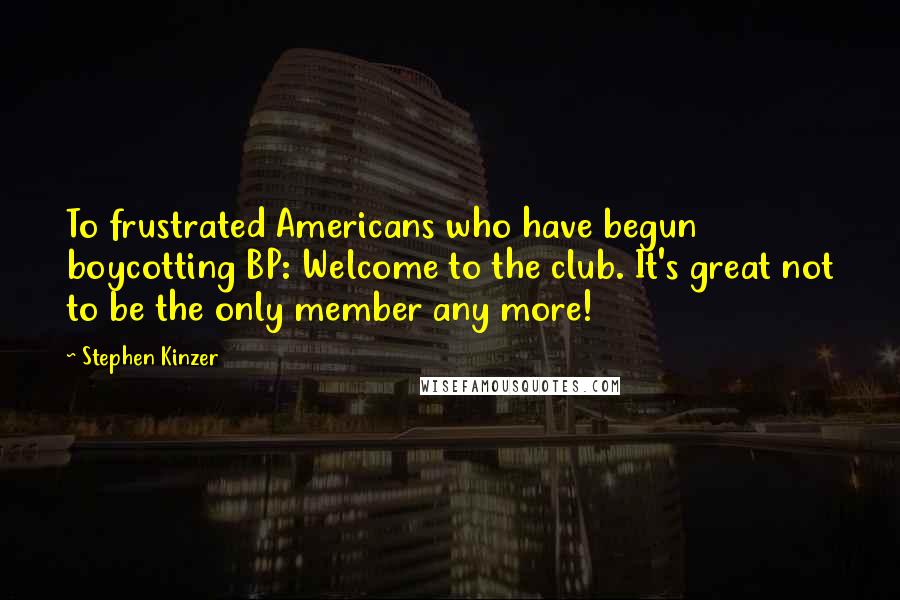 Stephen Kinzer Quotes: To frustrated Americans who have begun boycotting BP: Welcome to the club. It's great not to be the only member any more!