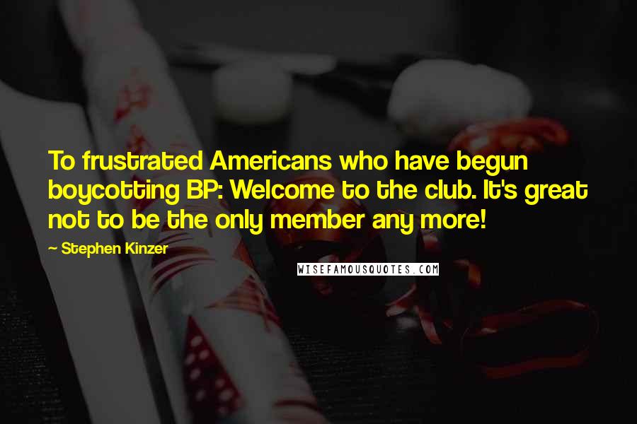 Stephen Kinzer Quotes: To frustrated Americans who have begun boycotting BP: Welcome to the club. It's great not to be the only member any more!