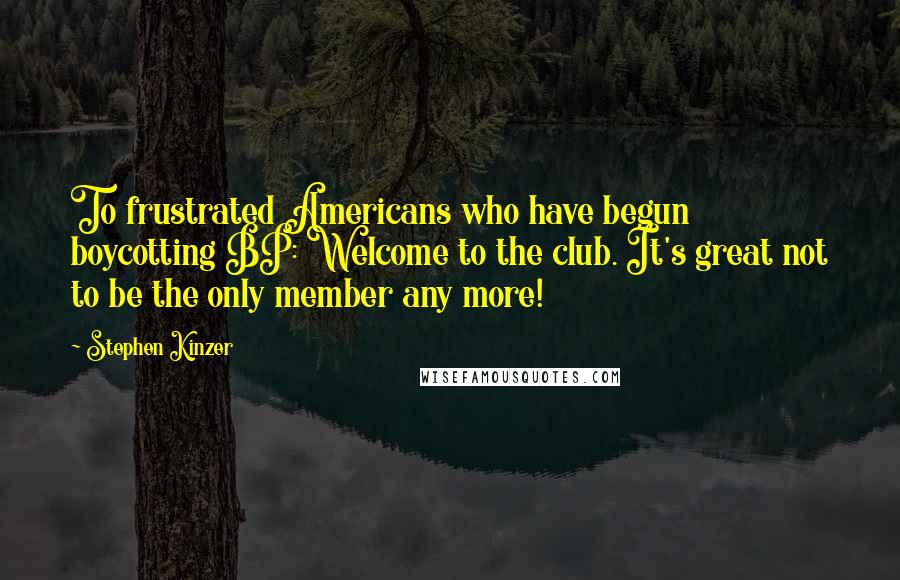 Stephen Kinzer Quotes: To frustrated Americans who have begun boycotting BP: Welcome to the club. It's great not to be the only member any more!