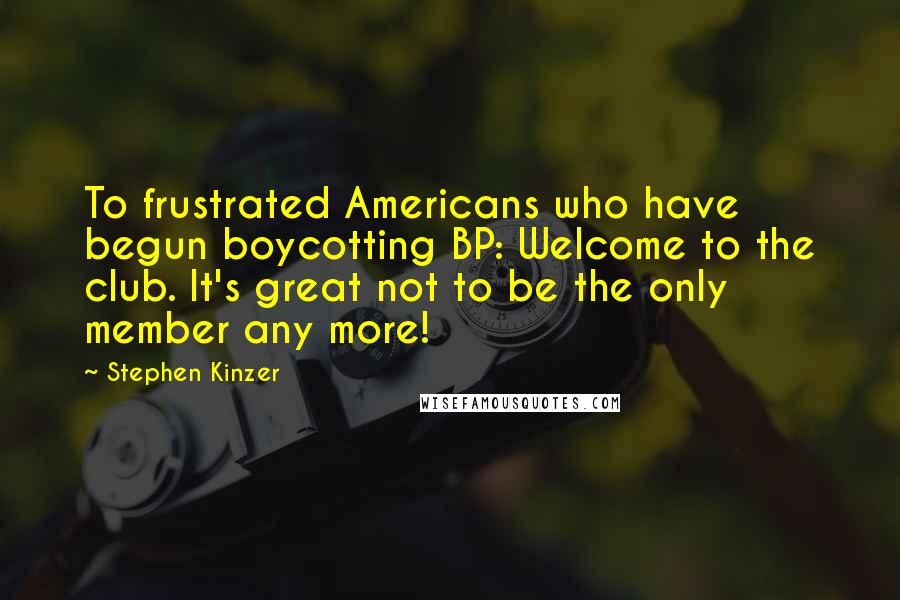 Stephen Kinzer Quotes: To frustrated Americans who have begun boycotting BP: Welcome to the club. It's great not to be the only member any more!