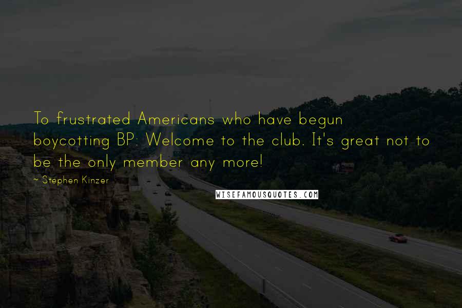 Stephen Kinzer Quotes: To frustrated Americans who have begun boycotting BP: Welcome to the club. It's great not to be the only member any more!