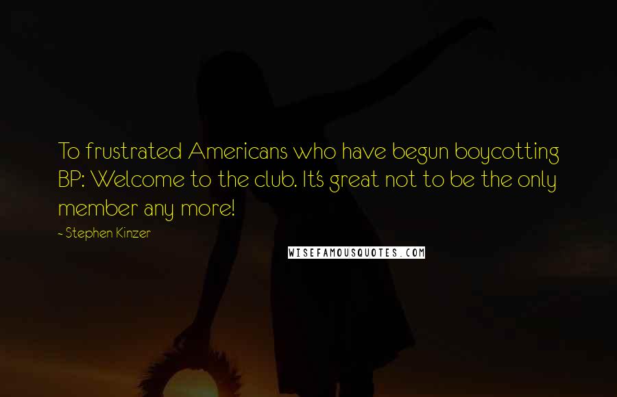 Stephen Kinzer Quotes: To frustrated Americans who have begun boycotting BP: Welcome to the club. It's great not to be the only member any more!