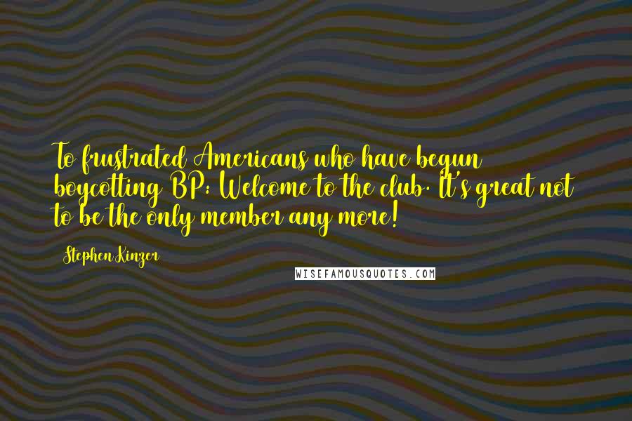 Stephen Kinzer Quotes: To frustrated Americans who have begun boycotting BP: Welcome to the club. It's great not to be the only member any more!