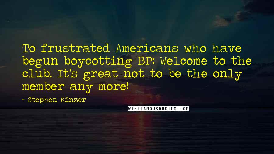 Stephen Kinzer Quotes: To frustrated Americans who have begun boycotting BP: Welcome to the club. It's great not to be the only member any more!