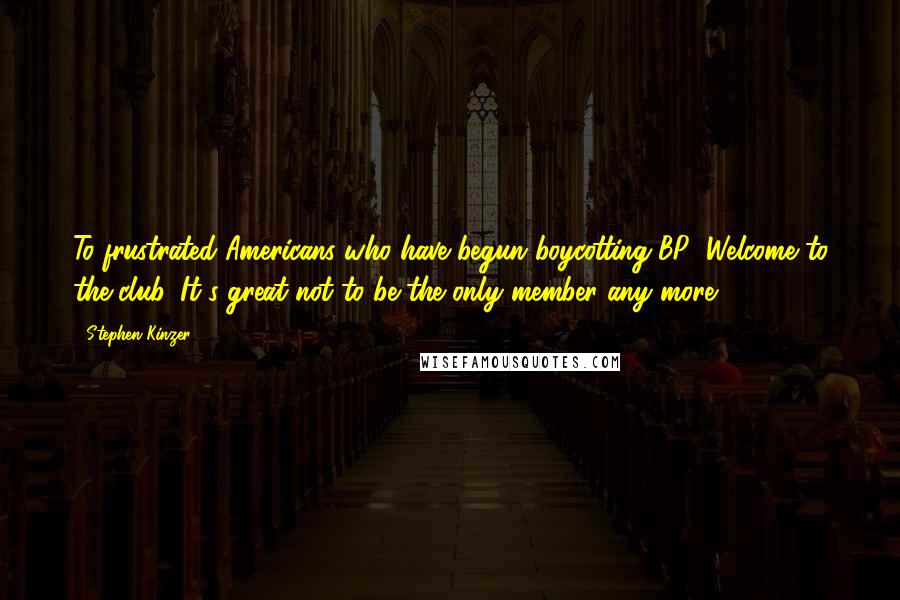 Stephen Kinzer Quotes: To frustrated Americans who have begun boycotting BP: Welcome to the club. It's great not to be the only member any more!