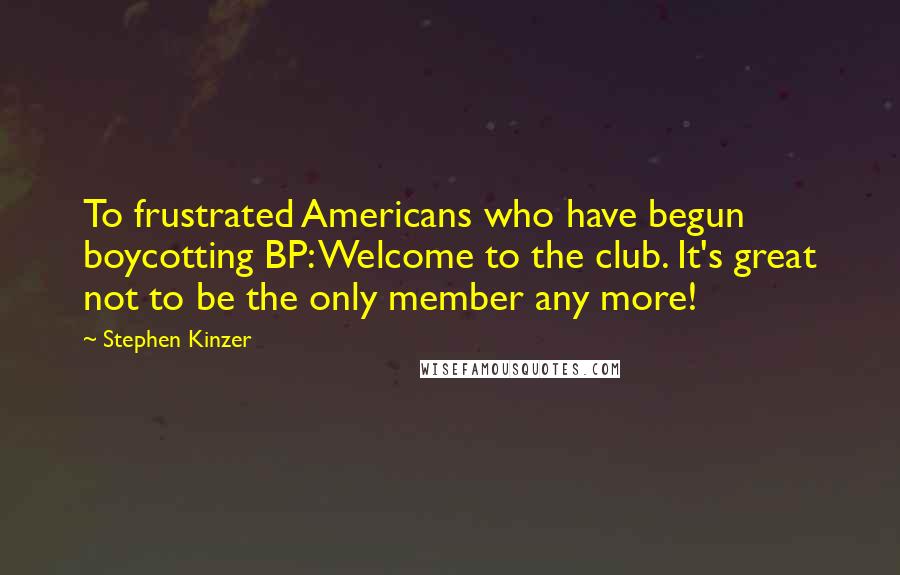 Stephen Kinzer Quotes: To frustrated Americans who have begun boycotting BP: Welcome to the club. It's great not to be the only member any more!