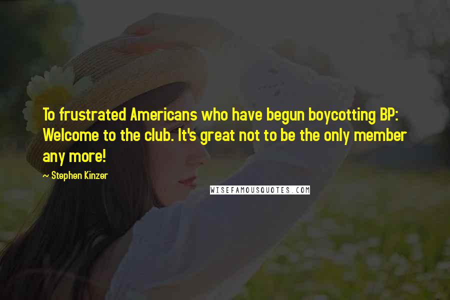Stephen Kinzer Quotes: To frustrated Americans who have begun boycotting BP: Welcome to the club. It's great not to be the only member any more!