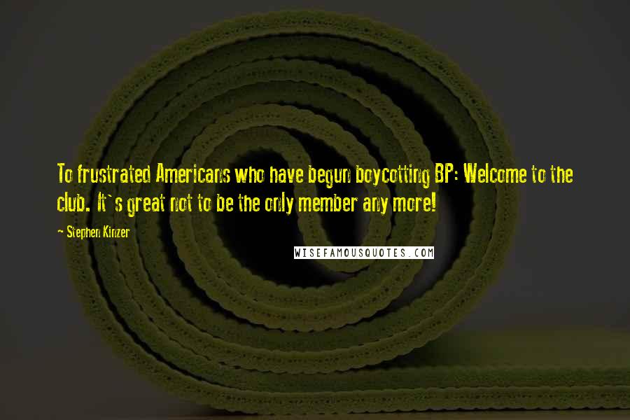 Stephen Kinzer Quotes: To frustrated Americans who have begun boycotting BP: Welcome to the club. It's great not to be the only member any more!