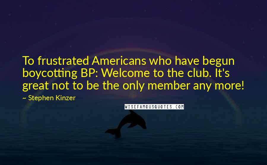 Stephen Kinzer Quotes: To frustrated Americans who have begun boycotting BP: Welcome to the club. It's great not to be the only member any more!