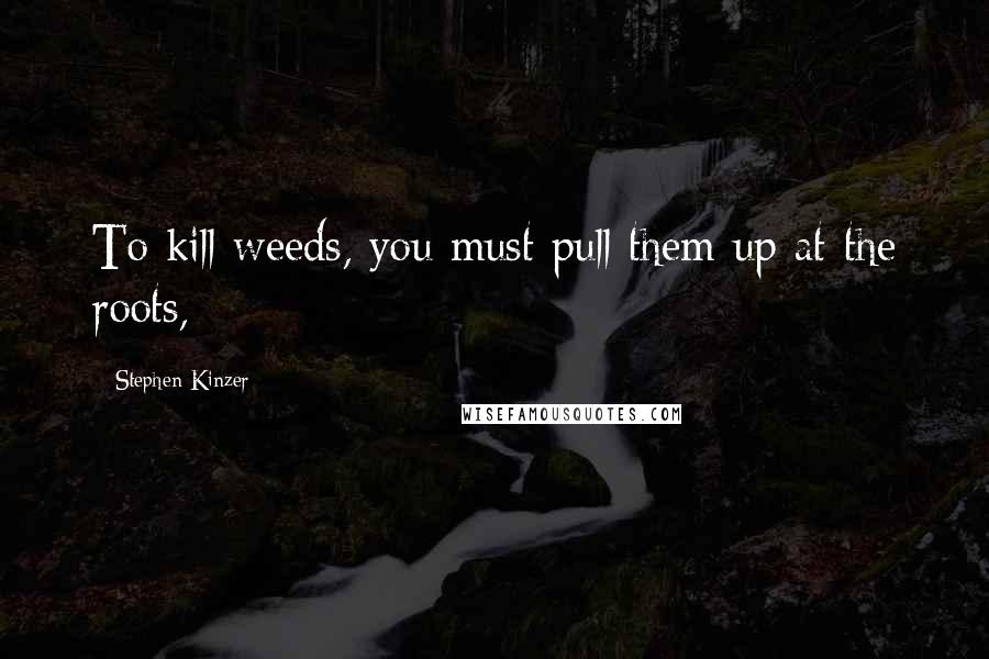Stephen Kinzer Quotes: To kill weeds, you must pull them up at the roots,