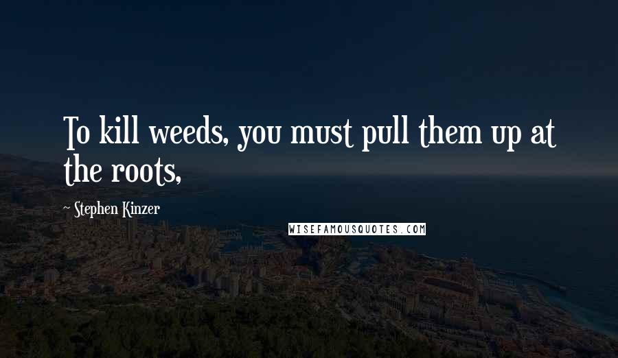 Stephen Kinzer Quotes: To kill weeds, you must pull them up at the roots,