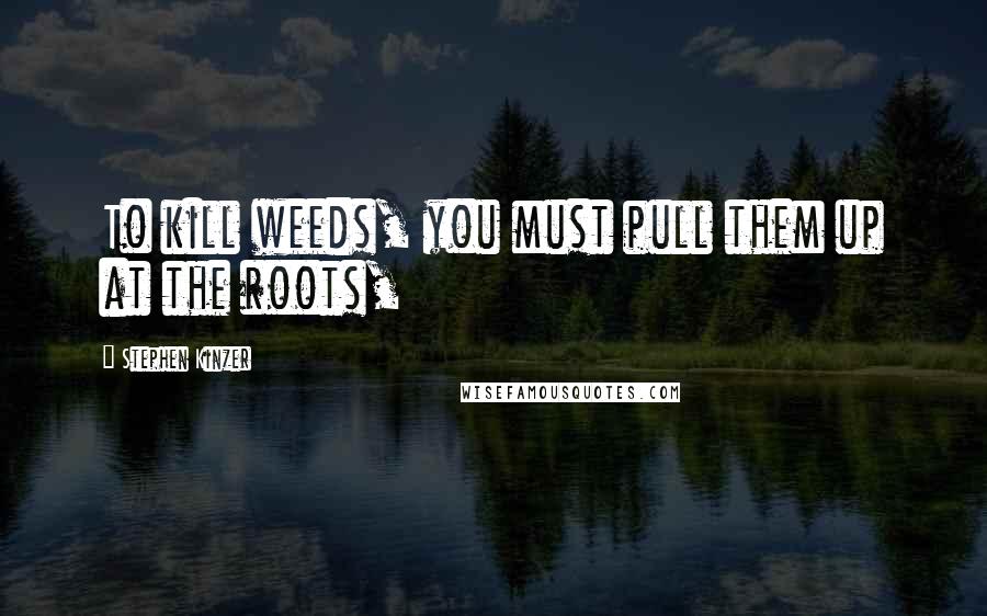 Stephen Kinzer Quotes: To kill weeds, you must pull them up at the roots,