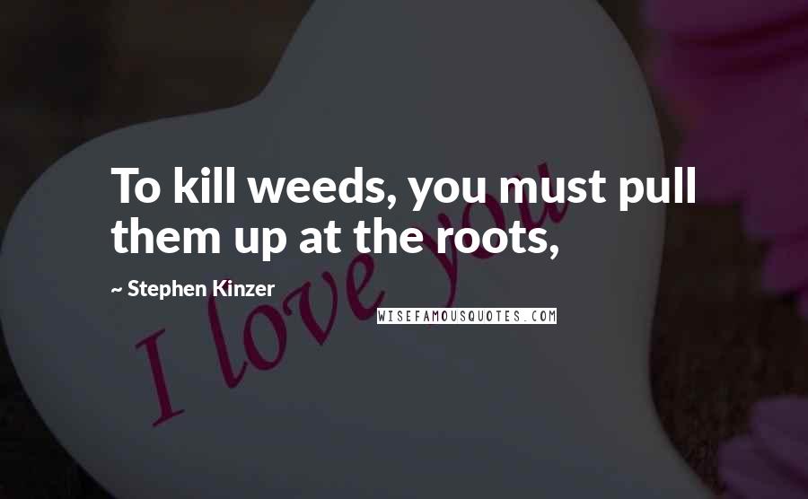 Stephen Kinzer Quotes: To kill weeds, you must pull them up at the roots,