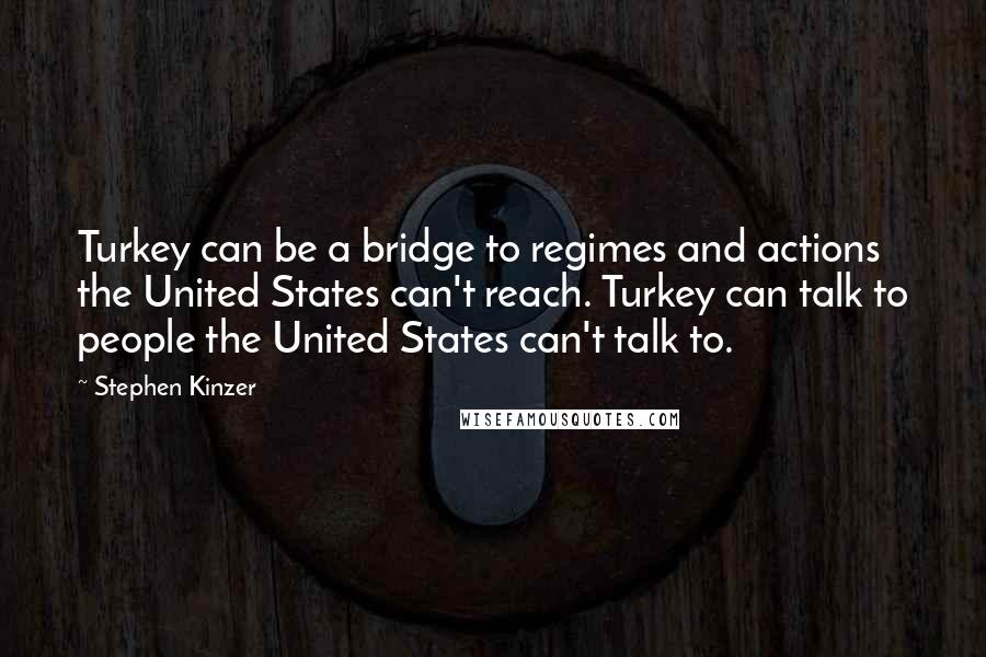 Stephen Kinzer Quotes: Turkey can be a bridge to regimes and actions the United States can't reach. Turkey can talk to people the United States can't talk to.