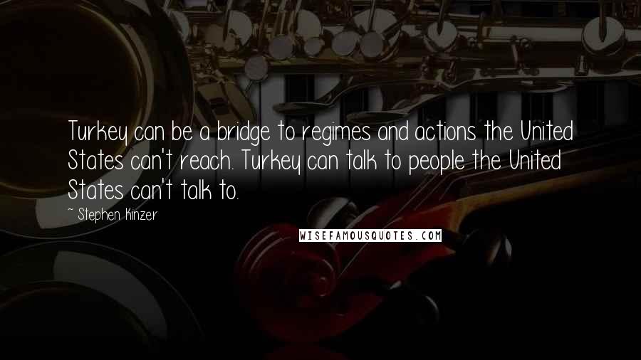 Stephen Kinzer Quotes: Turkey can be a bridge to regimes and actions the United States can't reach. Turkey can talk to people the United States can't talk to.