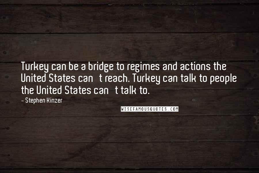 Stephen Kinzer Quotes: Turkey can be a bridge to regimes and actions the United States can't reach. Turkey can talk to people the United States can't talk to.