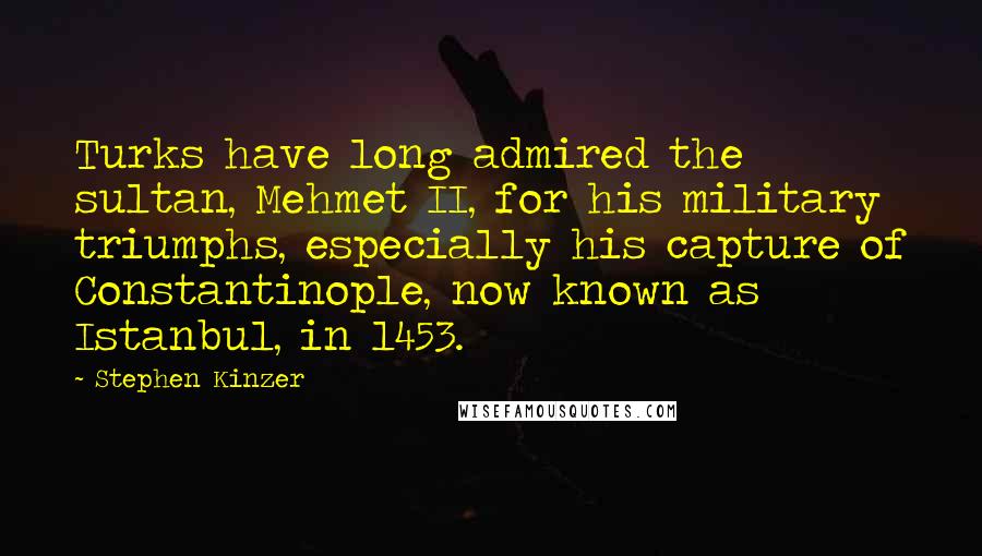 Stephen Kinzer Quotes: Turks have long admired the sultan, Mehmet II, for his military triumphs, especially his capture of Constantinople, now known as Istanbul, in 1453.