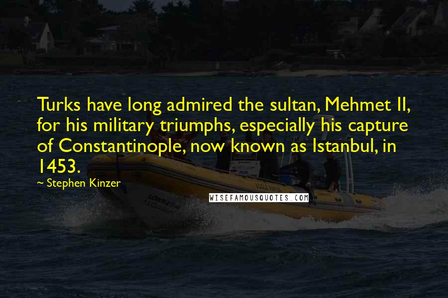 Stephen Kinzer Quotes: Turks have long admired the sultan, Mehmet II, for his military triumphs, especially his capture of Constantinople, now known as Istanbul, in 1453.