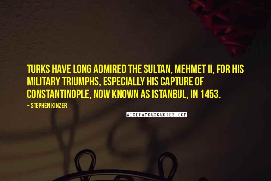 Stephen Kinzer Quotes: Turks have long admired the sultan, Mehmet II, for his military triumphs, especially his capture of Constantinople, now known as Istanbul, in 1453.