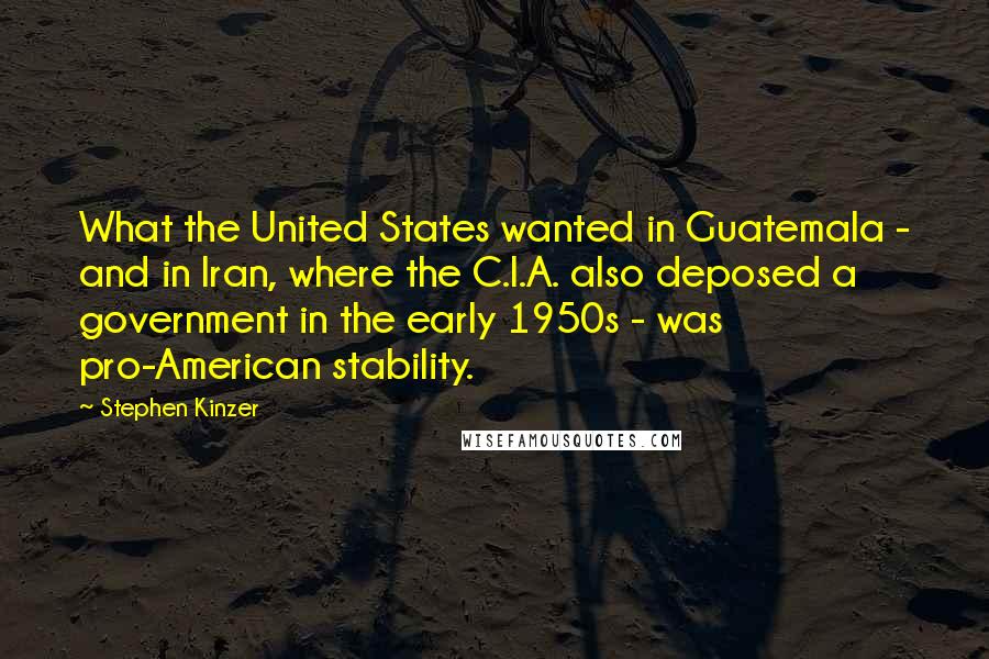 Stephen Kinzer Quotes: What the United States wanted in Guatemala - and in Iran, where the C.I.A. also deposed a government in the early 1950s - was pro-American stability.