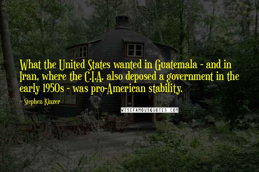 Stephen Kinzer Quotes: What the United States wanted in Guatemala - and in Iran, where the C.I.A. also deposed a government in the early 1950s - was pro-American stability.