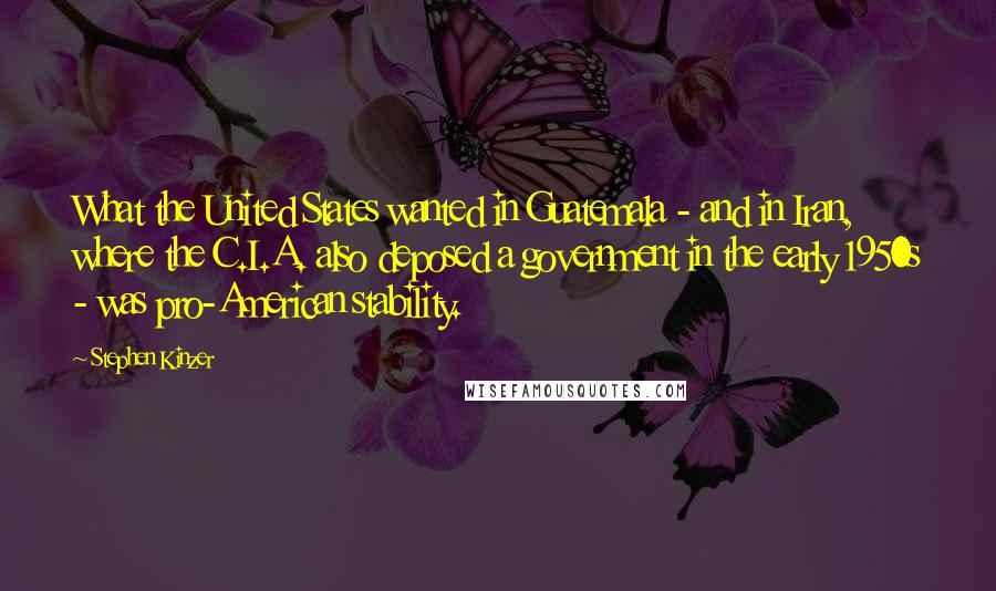 Stephen Kinzer Quotes: What the United States wanted in Guatemala - and in Iran, where the C.I.A. also deposed a government in the early 1950s - was pro-American stability.