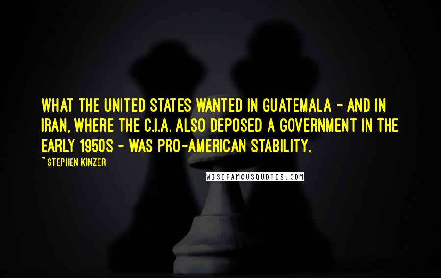 Stephen Kinzer Quotes: What the United States wanted in Guatemala - and in Iran, where the C.I.A. also deposed a government in the early 1950s - was pro-American stability.