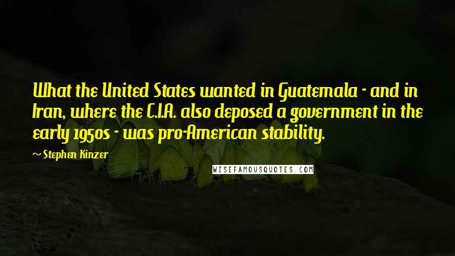 Stephen Kinzer Quotes: What the United States wanted in Guatemala - and in Iran, where the C.I.A. also deposed a government in the early 1950s - was pro-American stability.