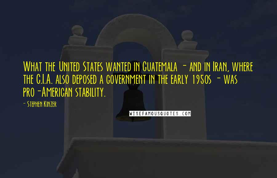 Stephen Kinzer Quotes: What the United States wanted in Guatemala - and in Iran, where the C.I.A. also deposed a government in the early 1950s - was pro-American stability.