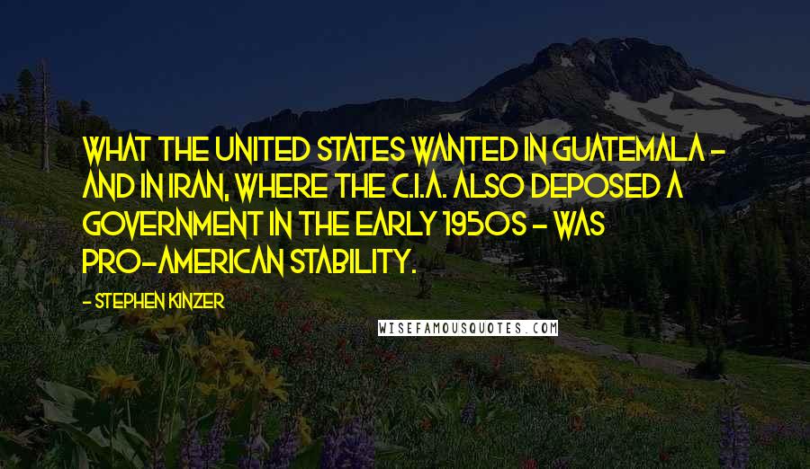 Stephen Kinzer Quotes: What the United States wanted in Guatemala - and in Iran, where the C.I.A. also deposed a government in the early 1950s - was pro-American stability.