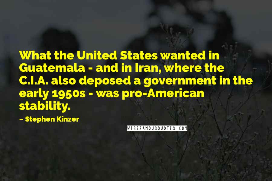 Stephen Kinzer Quotes: What the United States wanted in Guatemala - and in Iran, where the C.I.A. also deposed a government in the early 1950s - was pro-American stability.