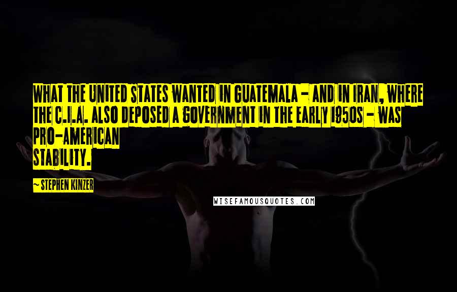 Stephen Kinzer Quotes: What the United States wanted in Guatemala - and in Iran, where the C.I.A. also deposed a government in the early 1950s - was pro-American stability.