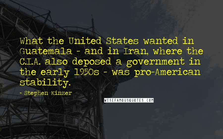 Stephen Kinzer Quotes: What the United States wanted in Guatemala - and in Iran, where the C.I.A. also deposed a government in the early 1950s - was pro-American stability.