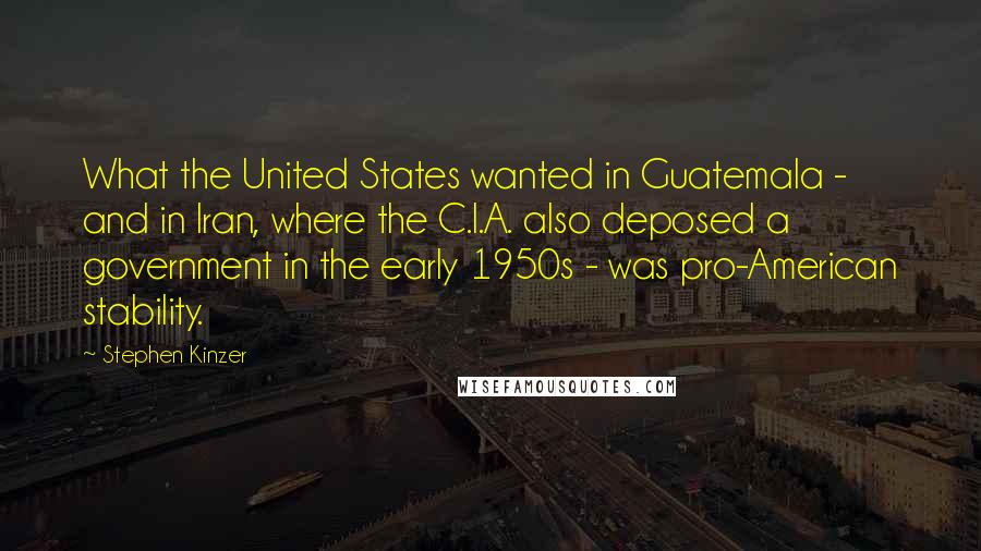 Stephen Kinzer Quotes: What the United States wanted in Guatemala - and in Iran, where the C.I.A. also deposed a government in the early 1950s - was pro-American stability.