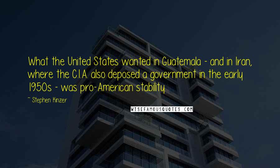 Stephen Kinzer Quotes: What the United States wanted in Guatemala - and in Iran, where the C.I.A. also deposed a government in the early 1950s - was pro-American stability.