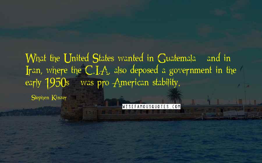 Stephen Kinzer Quotes: What the United States wanted in Guatemala - and in Iran, where the C.I.A. also deposed a government in the early 1950s - was pro-American stability.