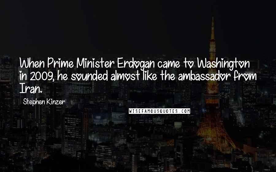 Stephen Kinzer Quotes: When Prime Minister Erdogan came to Washington in 2009, he sounded almost like the ambassador from Iran.