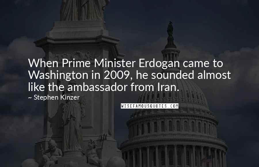 Stephen Kinzer Quotes: When Prime Minister Erdogan came to Washington in 2009, he sounded almost like the ambassador from Iran.