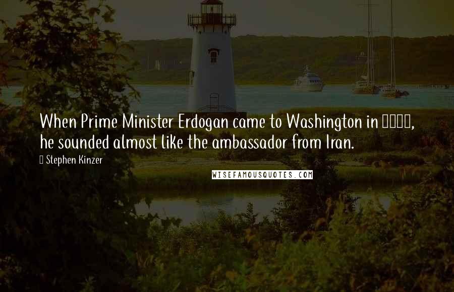 Stephen Kinzer Quotes: When Prime Minister Erdogan came to Washington in 2009, he sounded almost like the ambassador from Iran.