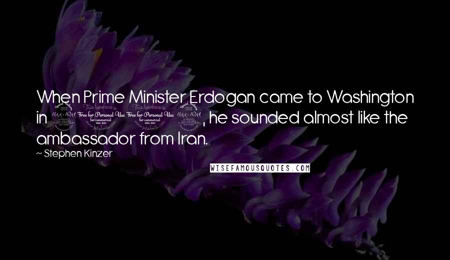 Stephen Kinzer Quotes: When Prime Minister Erdogan came to Washington in 2009, he sounded almost like the ambassador from Iran.