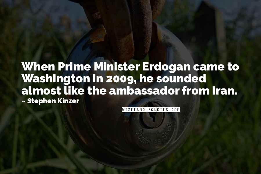 Stephen Kinzer Quotes: When Prime Minister Erdogan came to Washington in 2009, he sounded almost like the ambassador from Iran.