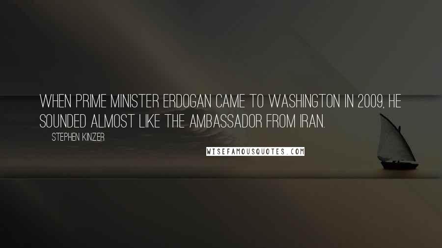 Stephen Kinzer Quotes: When Prime Minister Erdogan came to Washington in 2009, he sounded almost like the ambassador from Iran.