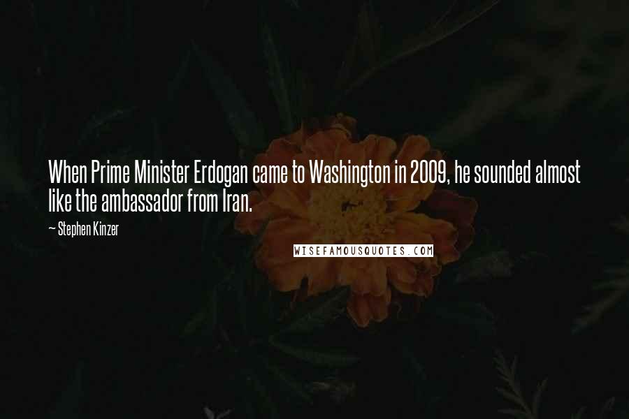 Stephen Kinzer Quotes: When Prime Minister Erdogan came to Washington in 2009, he sounded almost like the ambassador from Iran.