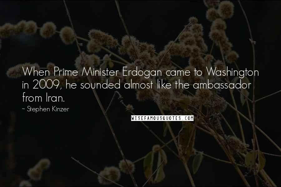 Stephen Kinzer Quotes: When Prime Minister Erdogan came to Washington in 2009, he sounded almost like the ambassador from Iran.