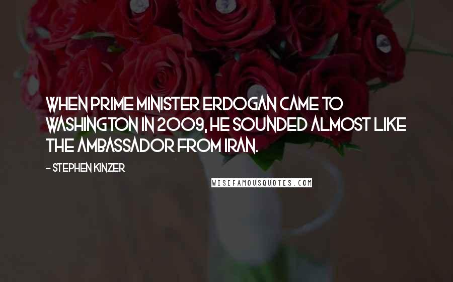 Stephen Kinzer Quotes: When Prime Minister Erdogan came to Washington in 2009, he sounded almost like the ambassador from Iran.