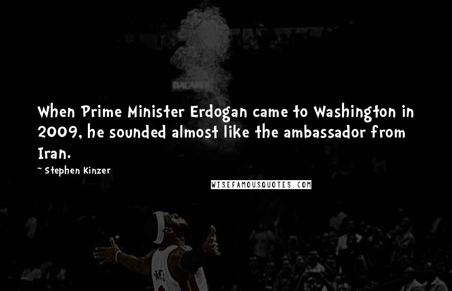 Stephen Kinzer Quotes: When Prime Minister Erdogan came to Washington in 2009, he sounded almost like the ambassador from Iran.