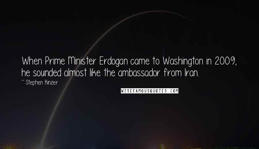 Stephen Kinzer Quotes: When Prime Minister Erdogan came to Washington in 2009, he sounded almost like the ambassador from Iran.